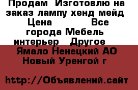 Продам, Изготовлю на заказ лампу хенд-мейд › Цена ­ 3 000 - Все города Мебель, интерьер » Другое   . Ямало-Ненецкий АО,Новый Уренгой г.